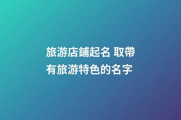 旅游店鋪起名 取帶有旅游特色的名字-第1張-店鋪起名-玄機派